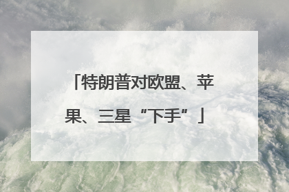 特朗普对欧盟、苹果、三星“下手”