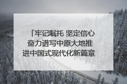 牢记嘱托 坚定信心 奋力谱写中原大地推进中国式现代化新篇章（六）河南绘就“行走河南·读懂中国”新画卷丨牢记嘱托谱新篇