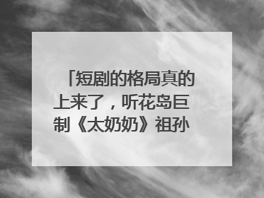 短剧的格局真的上来了，听花岛巨制《太奶奶》祖孙戏里藏着家国情