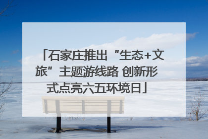 石家庄推出“生态+文旅”主题游线路 创新形式点亮六五环境日