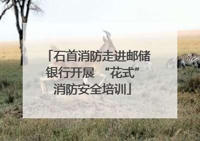 石首消防走进邮储银行开展 “花式”消防安全培训