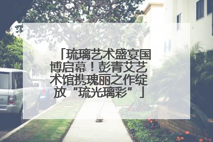 琉璃艺术盛宴国博启幕！彭青艾艺术馆携瑰丽之作绽放“琉光璃彩”