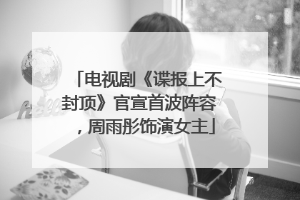 电视剧《谍报上不封顶》官宣首波阵容，周雨彤饰演女主