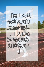 男士公认最建议买的洗面奶推荐，十大良心洗面奶哪款好值得买！