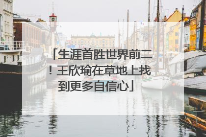 生涯首胜世界前二！王欣瑜在草地上找到更多自信心