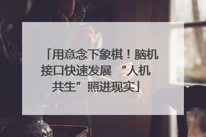 用意念下象棋！脑机接口快速发展 “人机共生”照进现实