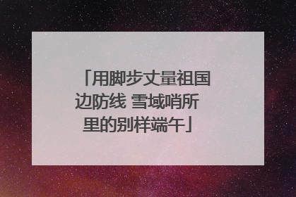 用脚步丈量祖国边防线 雪域哨所里的别样端午