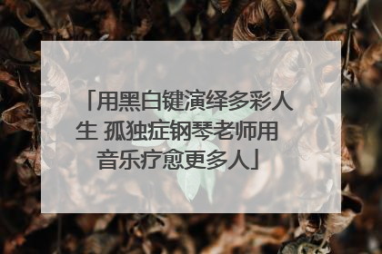 用黑白键演绎多彩人生 孤独症钢琴老师用音乐疗愈更多人