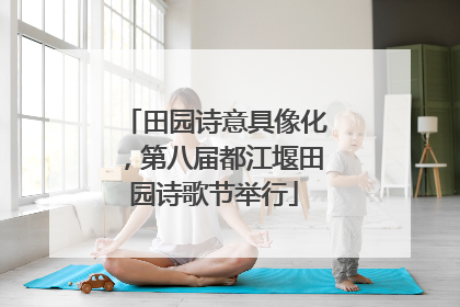 田园诗意具像化，第八届都江堰田园诗歌节举行