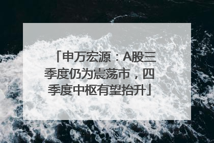 申万宏源：A股三季度仍为震荡市，四季度中枢有望抬升