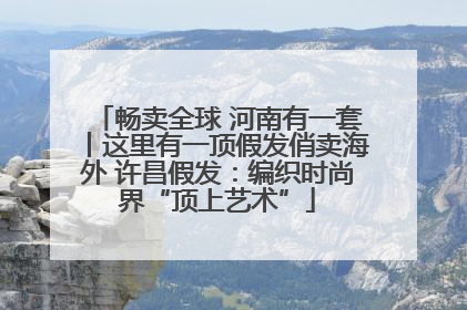 畅卖全球 河南有一套丨这里有一顶假发俏卖海外 许昌假发：编织时尚界“顶上艺术”