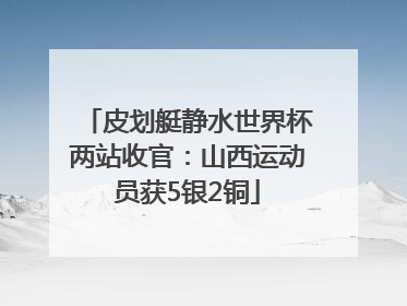 皮划艇静水世界杯两站收官：山西运动员获5银2铜