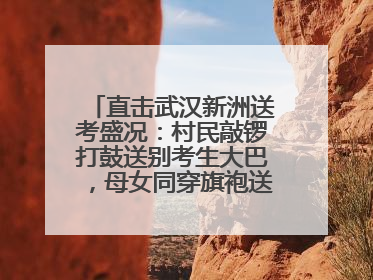 直击武汉新洲送考盛况：村民敲锣打鼓送别考生大巴，母女同穿旗袍送大女儿去考场