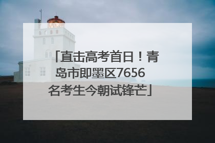 直击高考首日！青岛市即墨区7656名考生今朝试锋芒