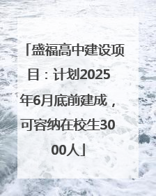 盛福高中建设项目：计划2025年6月底前建成，可容纳在校生3000人