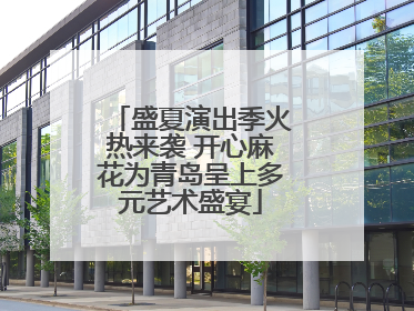 盛夏演出季火热来袭 开心麻花为青岛呈上多元艺术盛宴