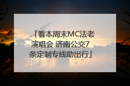 看本周末MC法老演唱会 济南公交7条定制专线助出行