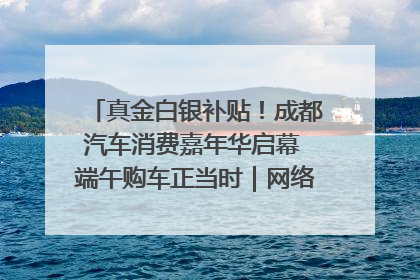 真金白银补贴！成都汽车消费嘉年华启幕 端午购车正当时｜网络中国节·端午