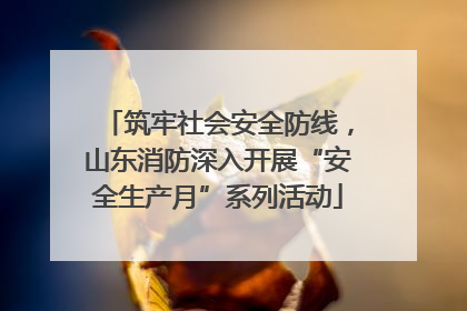 筑牢社会安全防线，山东消防深入开展“安全生产月”系列活动