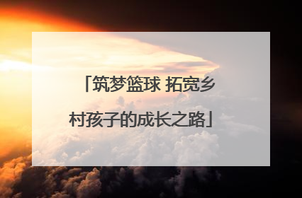 筑梦篮球 拓宽乡村孩子的成长之路