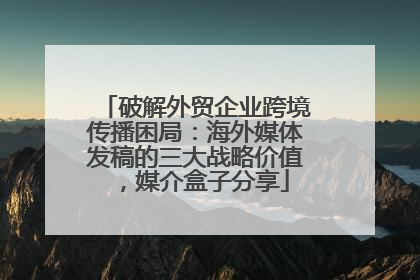 破解外贸企业跨境传播困局：海外媒体发稿的三大战略价值，媒介盒子分享