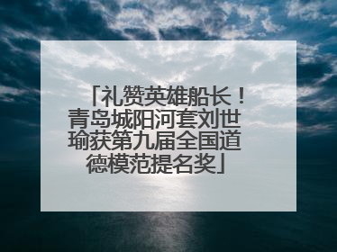 礼赞英雄船长！青岛城阳河套刘世瑜获第九届全国道德模范提名奖
