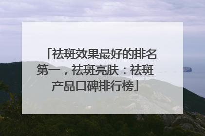 祛斑效果最好的排名第一，祛斑亮肤：祛斑产品口碑排行榜