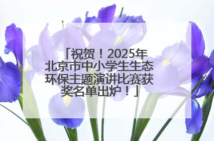 祝贺！2025年北京市中小学生生态环保主题演讲比赛获奖名单出炉！