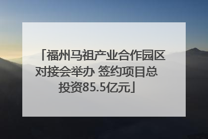 福州马祖产业合作园区对接会举办 签约项目总投资85.5亿元