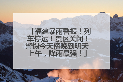 福建暴雨警报！列车停运！景区关闭！警惕今天傍晚到明天上午，降雨最强！