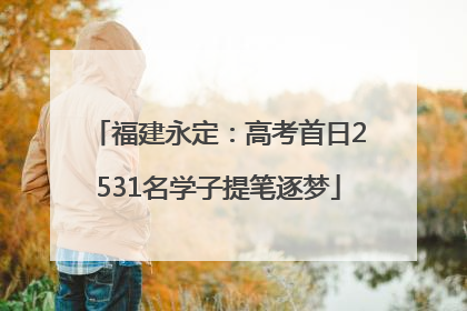 福建永定：高考首日2531名学子提笔逐梦