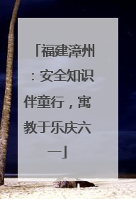 福建漳州：安全知识伴童行，寓教于乐庆六一