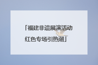 福建非遗展演活动红色专场引热潮