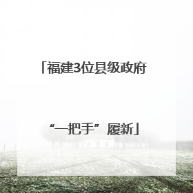 福建3位县级政府“一把手”履新