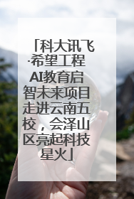 科大讯飞·希望工程AI教育启智未来项目走进云南五校，会泽山区亮起科技星火