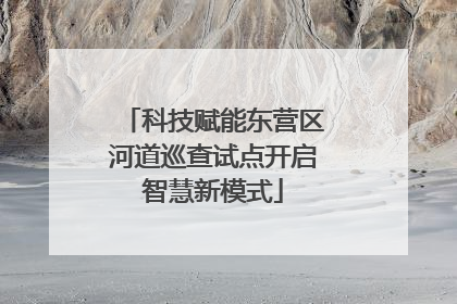 科技赋能东营区河道巡查试点开启智慧新模式