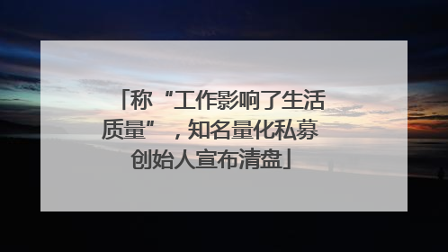 称“工作影响了生活质量”，知名量化私募创始人宣布清盘