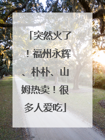 突然火了！福州永辉、朴朴、山姆热卖！很多人爱吃