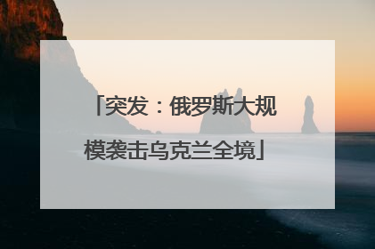 突发：俄罗斯大规模袭击乌克兰全境