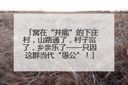 窝在“井底”的下庄村，山路通了，村子富了，乡亲乐了——只因这群当代“愚公”！