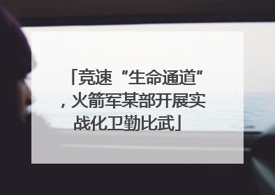 竞速“生命通道”，火箭军某部开展实战化卫勤比武