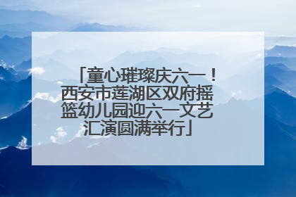 童心璀璨庆六一！西安市莲湖区双府摇篮幼儿园迎六一文艺汇演圆满举行