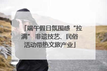 端午假日氛围感“拉满” 非遗技艺、民俗活动带热文旅产业