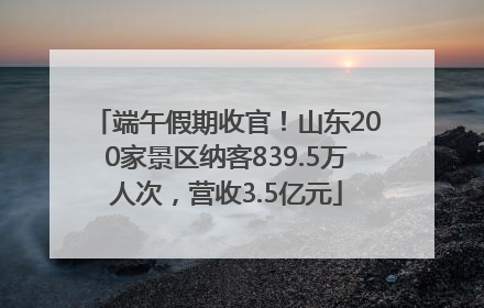 端午假期收官！山东200家景区纳客839.5万人次，营收3.5亿元