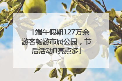 端午假期127万余游客畅游市属公园，节后活动﻿亮点多