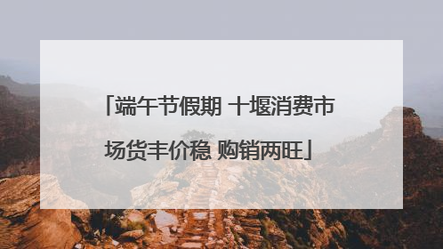 端午节假期 十堰消费市场货丰价稳 购销两旺