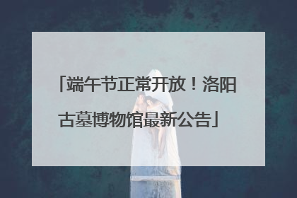 端午节正常开放！洛阳古墓博物馆最新公告