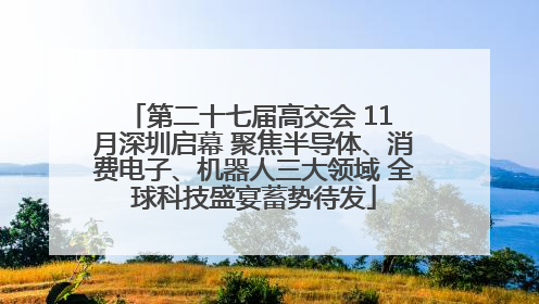 第二十七届高交会 11 月深圳启幕 聚焦半导体、消费电子、机器人三大领域 全球科技盛宴蓄势待发