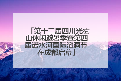 第十二届四川光雾山休闲避暑季暨第四届诺水河国际溶洞节在成都启幕
