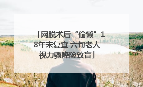 网脱术后“偷懒”18年未复查 六旬老人视力骤降险致盲